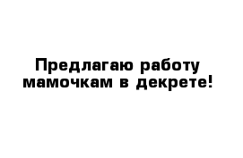 Предлагаю работу мамочкам в декрете! 